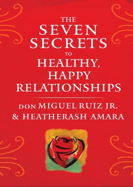 The Seven Secrets to Healthy, Happy Relationships, Don Miguel Ruiz, HeatherAsh Amara