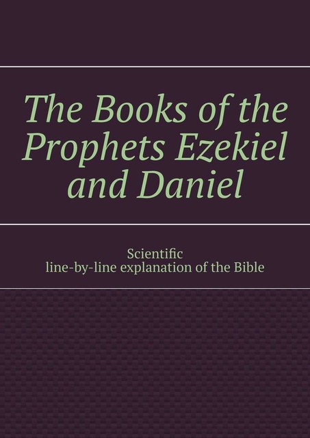 The Books of the Prophets Ezekiel and Daniel. Scientific line-by-line explanation of the Bible, Andrey Tikhomirov