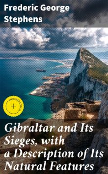 Gibraltar and Its Sieges, with a Description of Its Natural Features, Frederic George Stephens