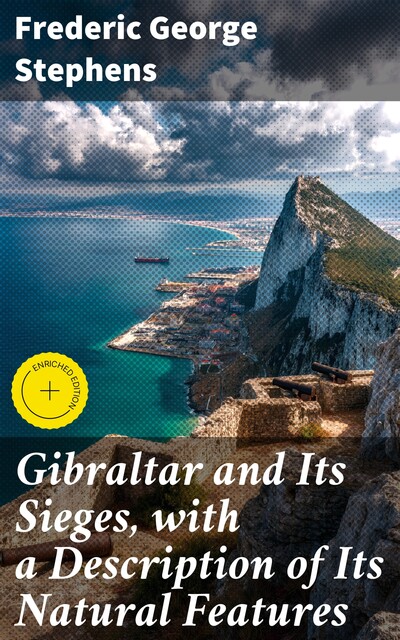Gibraltar and Its Sieges, with a Description of Its Natural Features, Frederic George Stephens