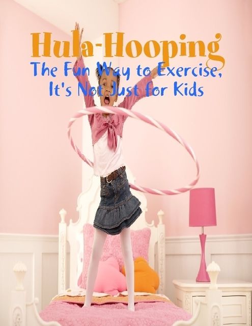 Hula-Hooping – The Fun Way to Exercise, It's Not Just for Kids, M Osterhoudt