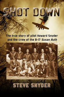 SHOT DOWN: The true story of pilot Howard Snyder and the crew of the B-17 Susan Ruth, Steve Snyder