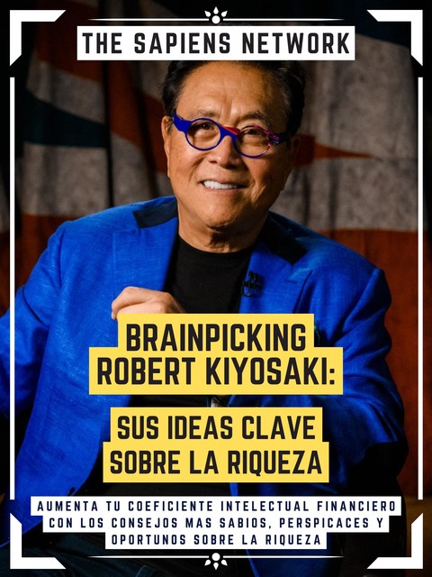 Brainpicking Robert Kiyosaki: Sus Ideas Clave Sobre La Riqueza, The Sapiens Network