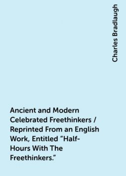 Ancient and Modern Celebrated Freethinkers / Reprinted From an English Work, Entitled "Half-Hours With The Freethinkers.", Charles Bradlaugh