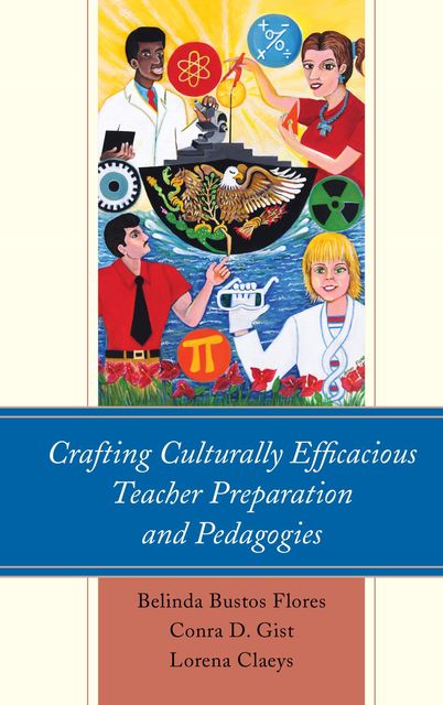 Crafting Culturally Efficacious Teacher Preparation and Pedagogies, Belinda Bustos Flores, Conra D. Gist, Lorena Claeys