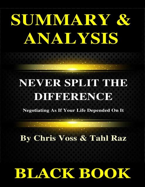 Summary & Analysis : Never Split the Difference By Chris Voss and Tahl Raz : Negotiating As If Your Life Depended On It, Black Book