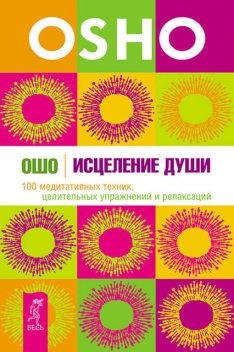 Исцеление души. 100 медитативных техник, целительных упражнений и релаксаций, Ошо