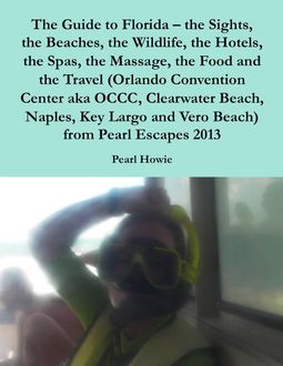 The Guide to Florida – the Sights, the Beaches, the Wildlife, the Hotels, the Spas, the Massage, the Food and the Travel (Orlando Convention Center aka OCCC, Clearwater Beach, Naples, Key Largo and Vero Beach) from Pearl Escapes 2013, Pearl Howie