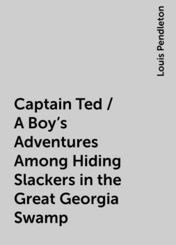 Captain Ted / A Boy's Adventures Among Hiding Slackers in the Great Georgia Swamp, Louis Pendleton