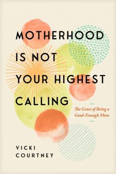 Motherhood Is Not Your Highest Calling, Vicki Courtney