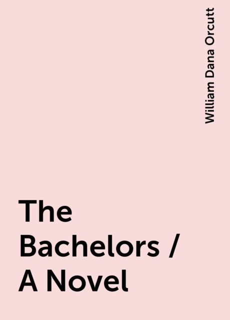 The Bachelors / A Novel, William Dana Orcutt