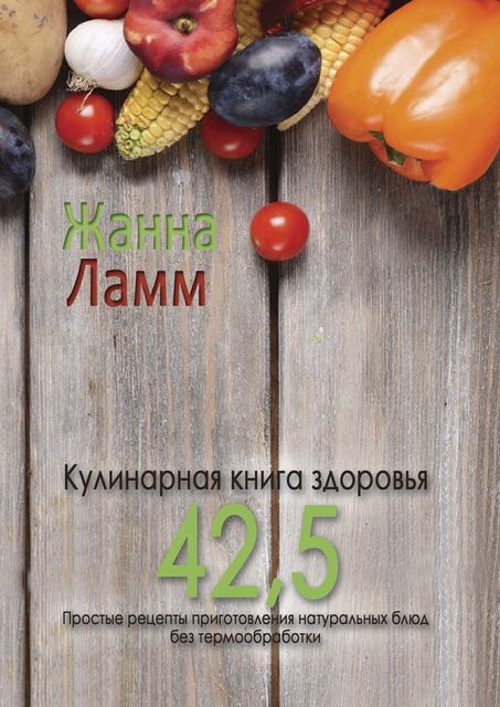 Кулинарная книга здоровья 42,5. Простые рецепты приготовления натуральных блюд без термообработки, Жанна Ламм