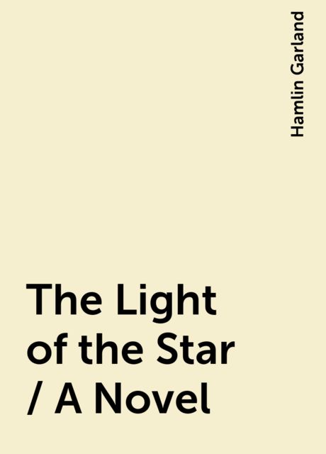 The Light of the Star / A Novel, Hamlin Garland