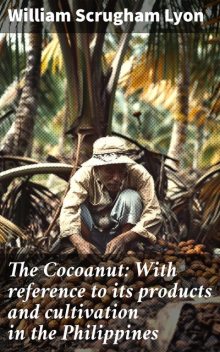 The Cocoanut: With reference to its products and cultivation in the Philippines, William Scrugham Lyon