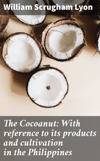 The Cocoanut: With reference to its products and cultivation in the Philippines, William Scrugham Lyon