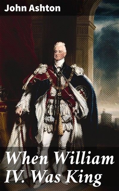 When William IV. Was King, John Ashton