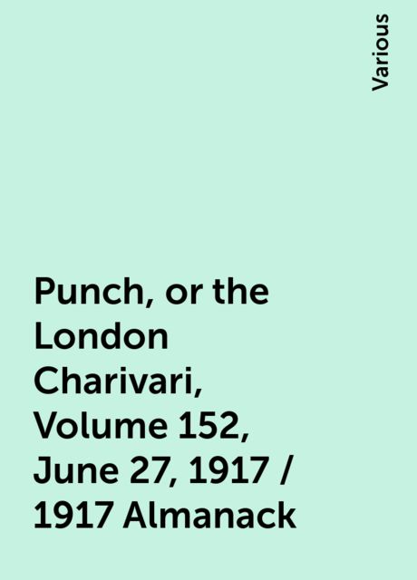 Punch, or the London Charivari, Volume 152, June 27, 1917 / 1917 Almanack, Various
