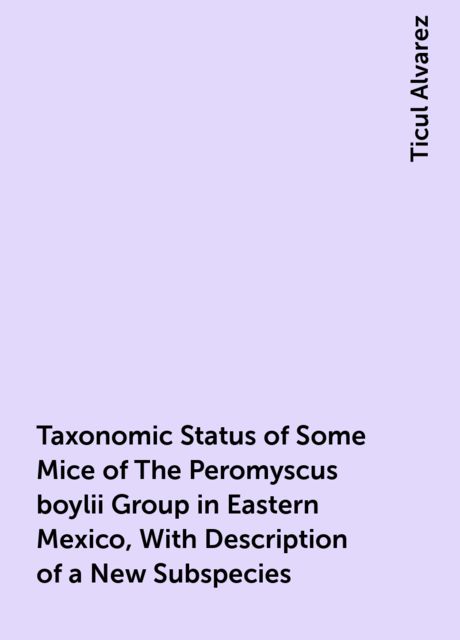Taxonomic Status of Some Mice of The Peromyscus boylii Group in Eastern Mexico, With Description of a New Subspecies, Ticul Alvarez