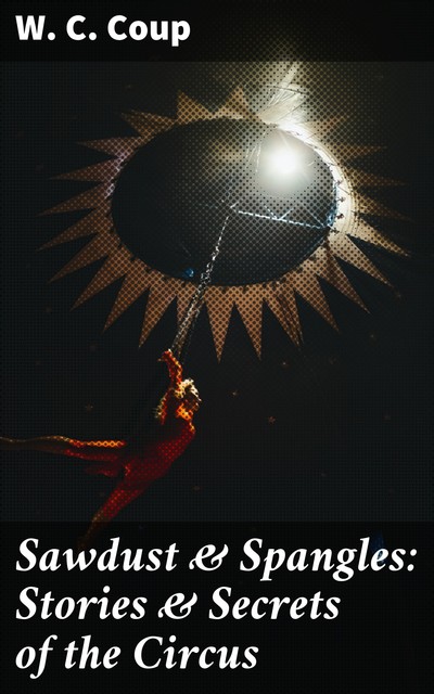 Sawdust & Spangles: Stories & Secrets of the Circus, W.C.Coup