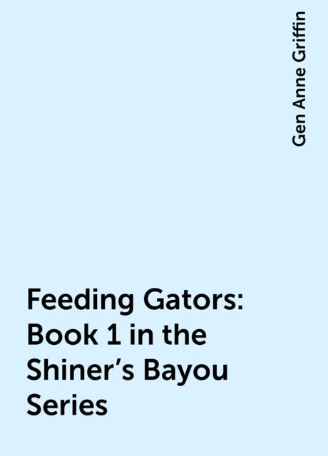 Feeding Gators: Book 1 in the Shiner's Bayou Series, Gen Anne Griffin