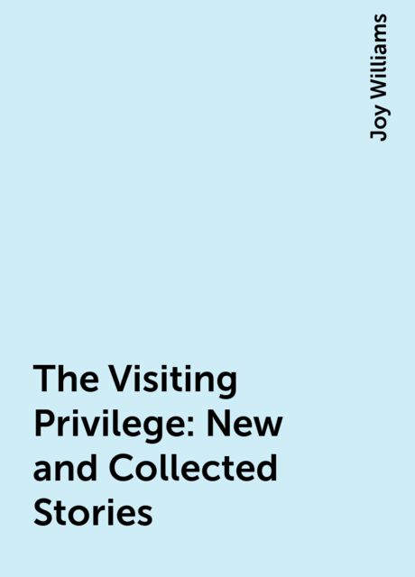 The Visiting Privilege: New and Collected Stories, Joy Williams