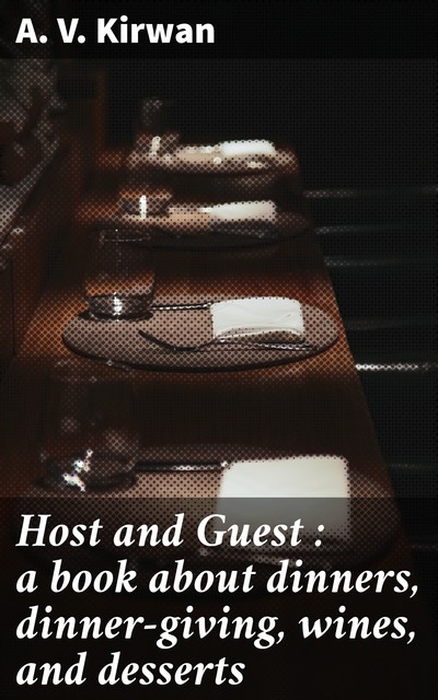 Host and Guest : a book about dinners, dinner-giving, wines, and desserts, A.V. Kirwan