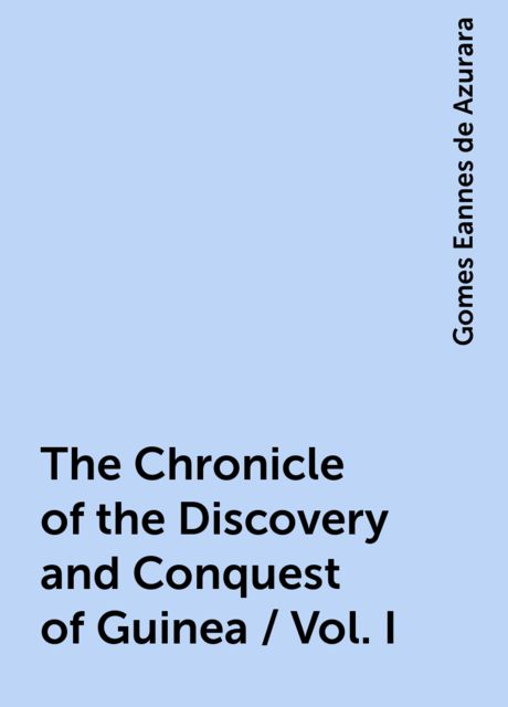 The Chronicle of the Discovery and Conquest of Guinea / Vol. I, Gomes Eannes de Azurara