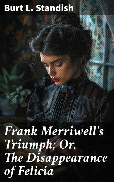 Frank Merriwell's Triumph; Or, The Disappearance of Felicia, Burt L.Standish