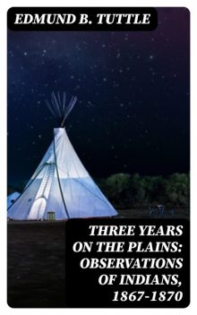 Three Years on the Plains: Observations of Indians, 1867–1870, Edmund B.Tuttle