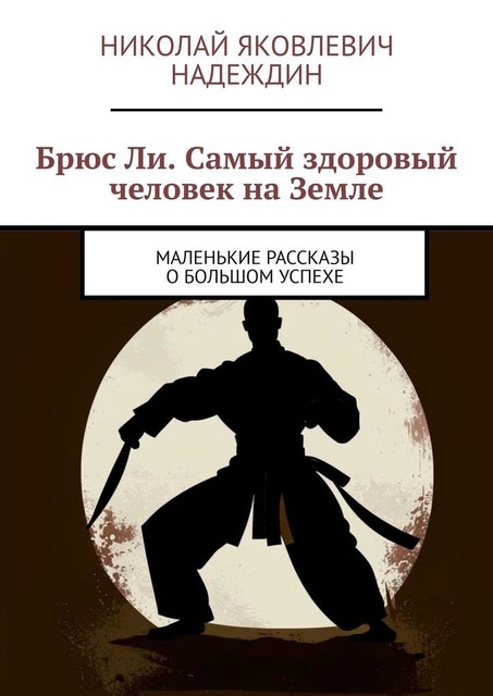 Брюс Ли. Самый здоровый человек на Земле. Маленькие рассказы о большом успехе, Николай Надеждин