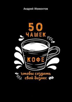 50 чашек кофе, чтобы создать свой бизнес, Андрей Мамонтов