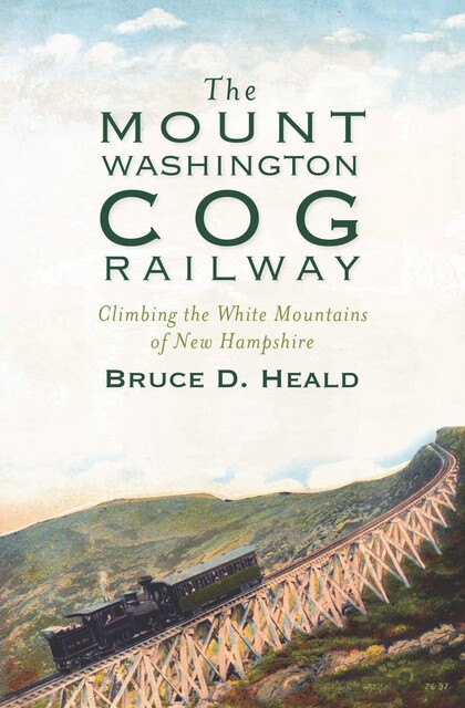 The Mount Washington Cog Railway: Climbing the White Mountains of New Hampshire, Bruce D. Heald