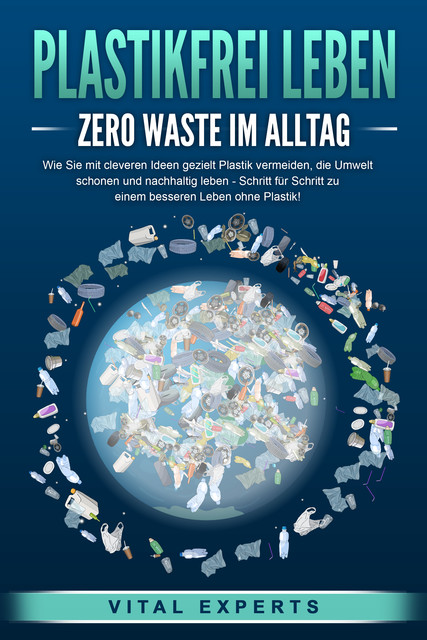PLASTIKFREI LEBEN – Zero Waste im Alltag: Wie Sie mit cleveren Ideen gezielt Plastik vermeiden, die Umwelt schonen und nachhaltig leben – Schritt für Schritt zu einem besseren Leben ohne Plastik, Vital Experts