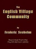 The English Village Community Examined in its Relations to the Manorial and Tribal Systems and to the Common or Open Field System of Husbandry; An Essay in Economic History (Reprinted from the Fourth Edition), Frederic Seebohm