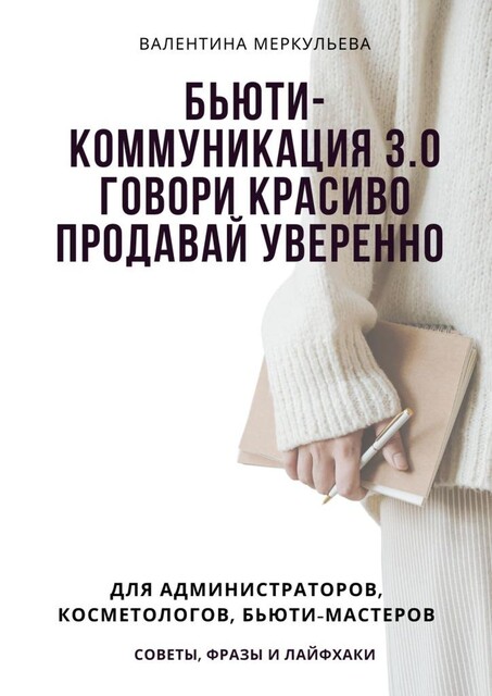 Бьюти-коммуникация 3.0: говори красиво, продавай уверенно. Для администраторов, косметологов, бьюти-мастеров: советы, фразы и лайфхаки, Валентина Меркульева