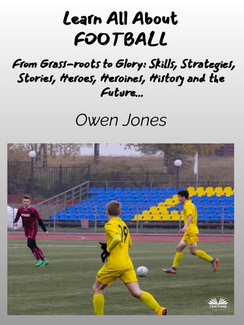 Learn All About FOOTBALL-From Grass-Roots To Glory: Skills, Strategies, Stories, Heroes, Heroines, History And The Future, Owen Jones