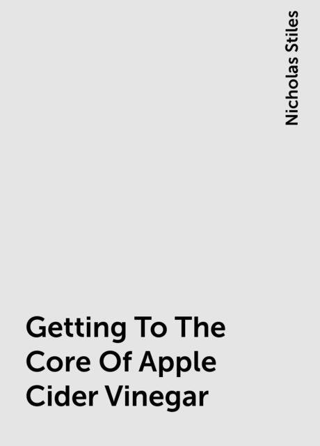 Getting To The Core Of Apple Cider Vinegar, Nicholas Stiles