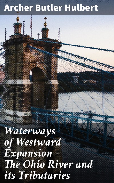 Waterways of Westward Expansion – The Ohio River and its Tributaries, Archer Butler Hulbert