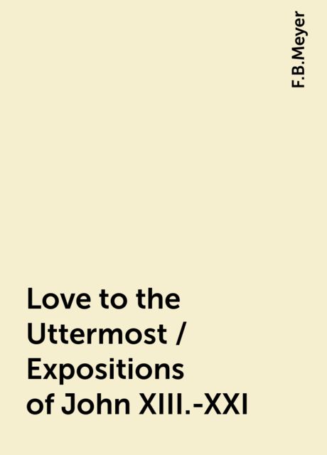 Love to the Uttermost / Expositions of John XIII.-XXI, F.B.Meyer