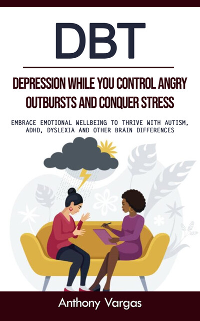 Dbt: Depression While You Control Angry Outbursts and Conquer Stress (Embrace Emotional Wellbeing to Thrive With Autism, Adhd, Dyslexia and Other Brain Differences), Anthony Vargas
