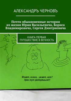 Почти обыкновенные истории из жизни Юрия Васильевича, Бориса Владимировича, Сергея Дмитриевича. Книга первая. Путешествие в вечность, Александръ Черновъ