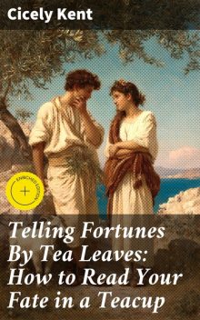 Telling Fortunes By Tea Leaves: How to Read Your Fate in a Teacup, Cicely Kent