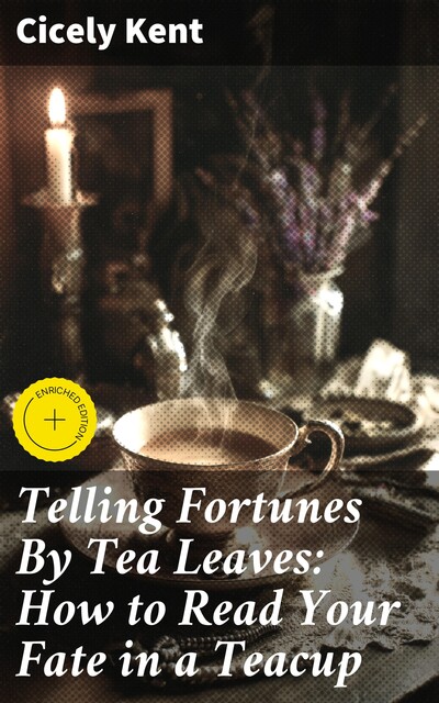 Telling Fortunes By Tea Leaves: How to Read Your Fate in a Teacup, Cicely Kent