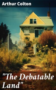 “The Debatable Land”: A Novel, Arthur Colton