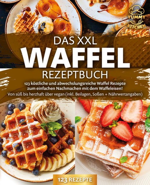 Das XXL Waffel Rezeptbuch: 123 köstliche und abwechslungsreiche Waffel Rezepte zum einfachen Nachmachen mit dem Waffeleisen! Von süß bis herzhaft über vegan (inkl. Beilagen, Soßen und Nährwertangaben), Yummy Kitchen