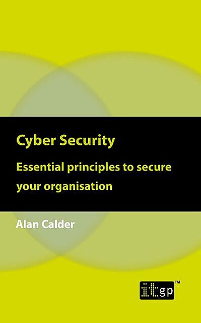 Cyber Security: Essential principles to secure your organisation, Alan Calder