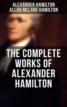 THE COMPLETE WORKS OF ALEXANDER HAMILTON, Alexander Hamilton, Allan McLane Hamilton
