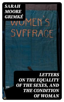 Letters on the Equality of the Sexes, and the Condition of Woman, Sarah Moore Grimké