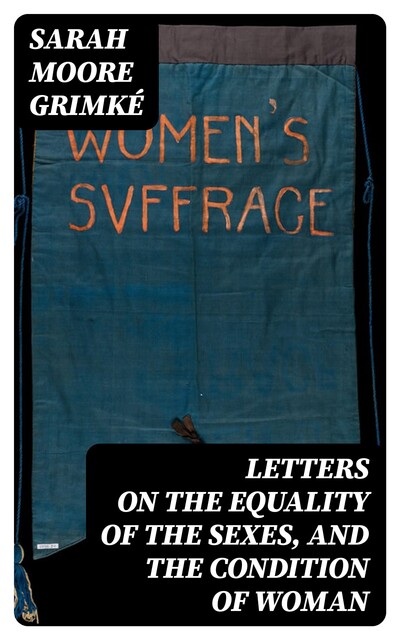 Letters on the Equality of the Sexes, and the Condition of Woman, Sarah Moore Grimké