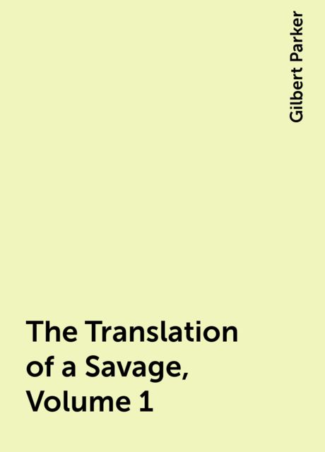 The Translation of a Savage, Volume 1, Gilbert Parker